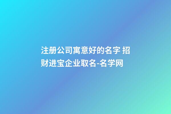 注册公司寓意好的名字 招财进宝企业取名-名学网